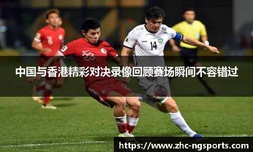 中国与香港精彩对决录像回顾赛场瞬间不容错过